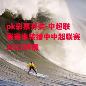 pk彩票开奖-中超联赛赛事转播中中超联赛2021转播