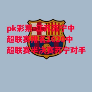 pk彩票-江苏苏宁中超联赛排名2020中超联赛半决赛苏宁对手